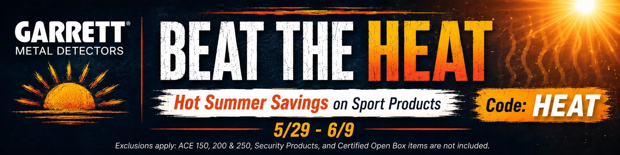 Garrett Metal Detectors Beat the Heat Summer Sale. Hot Summer Savings on Sport Products. Code HEAT. May 29 through June 9.