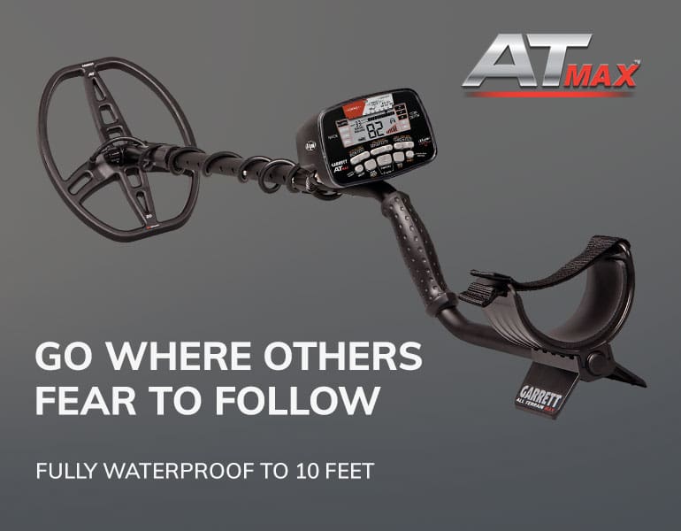 A.T. Max metal detector. Fully waterproof to 10 feet. Go where others fear to follow.